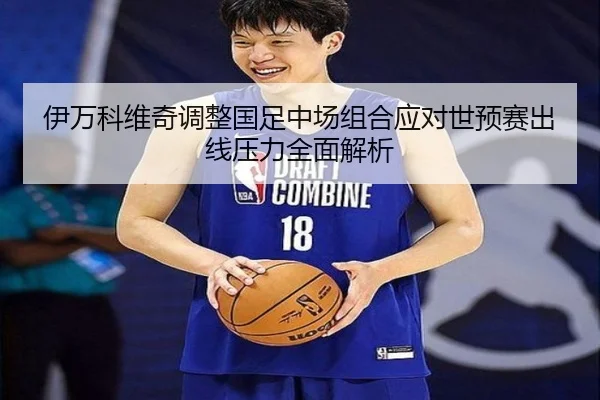 伊万科维奇调整国足中场组合应对世预赛出线压力全面解析（fun88）