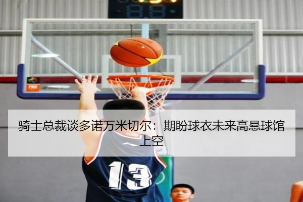 骑士总裁谈多诺万米切尔：期盼球衣未来高悬球馆上空